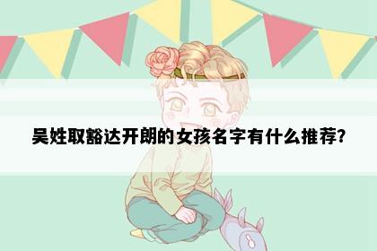 吴姓取豁达开朗的女孩名字有什么推荐？