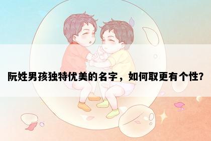 阮姓男孩独特优美的名字，如何取更有个性？
