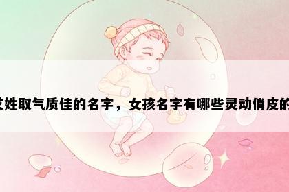 艾姓取气质佳的名字，女孩名字有哪些灵动俏皮的？