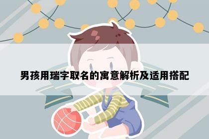 男孩用瑞字取名的寓意解析及适用搭配