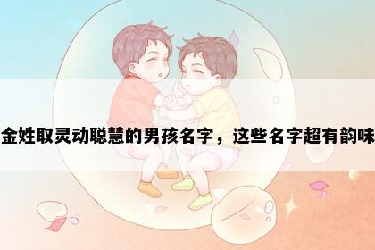 金姓取灵动聪慧的男孩名字，这些名字超有韵味