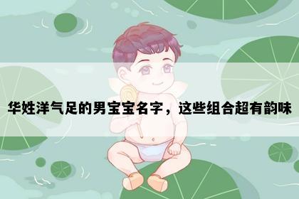 华姓洋气足的男宝宝名字，这些组合超有韵味