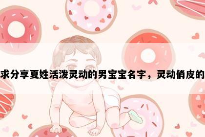 求分享夏姓活泼灵动的男宝宝名字，灵动俏皮的