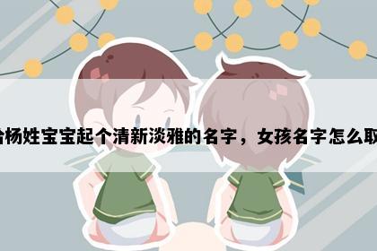 想给杨姓宝宝起个清新淡雅的名字，女孩名字怎么取好？