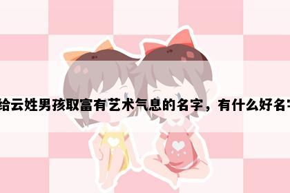 想给云姓男孩取富有艺术气息的名字，有什么好名字？