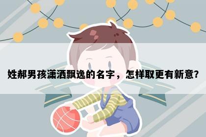 姓郝男孩潇洒飘逸的名字，怎样取更有新意？