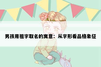 男孩用祖字取名的寓意：从字形看品格象征