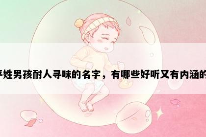 平姓男孩耐人寻味的名字，有哪些好听又有内涵的？