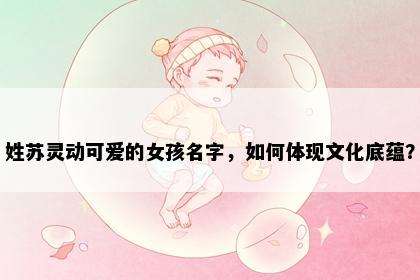 姓苏灵动可爱的女孩名字，如何体现文化底蕴？