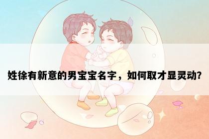 姓徐有新意的男宝宝名字，如何取才显灵动？