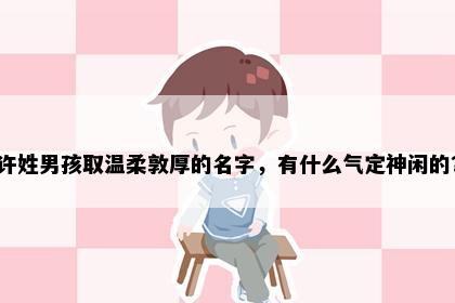 许姓男孩取温柔敦厚的名字，有什么气定神闲的？