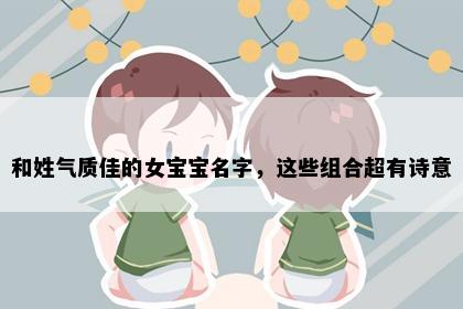 和姓气质佳的女宝宝名字，这些组合超有诗意