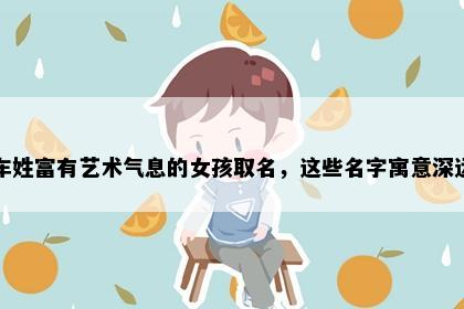 车姓富有艺术气息的女孩取名，这些名字寓意深远