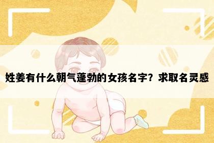 姓姜有什么朝气蓬勃的女孩名字？求取名灵感