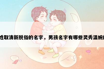 苏姓取清新脱俗的名字，男孩名字有哪些灵秀温婉的？