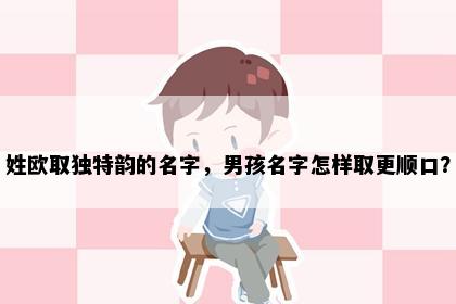 姓欧取独特韵的名字，男孩名字怎样取更顺口？