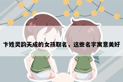 卞姓灵韵天成的女孩取名，这些名字寓意美好