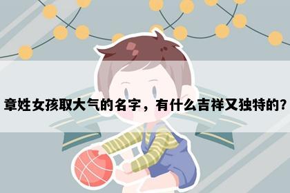 章姓女孩取大气的名字，有什么吉祥又独特的？