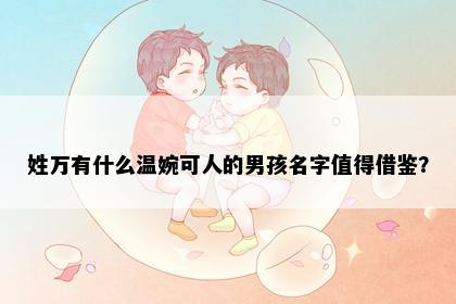 姓万有什么温婉可人的男孩名字值得借鉴？