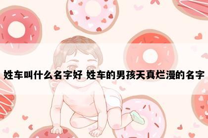 姓车叫什么名字好 姓车的男孩天真烂漫的名字