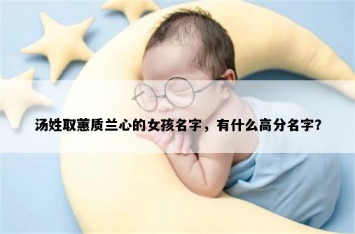 汤姓取蕙质兰心的女孩名字，有什么高分名字？