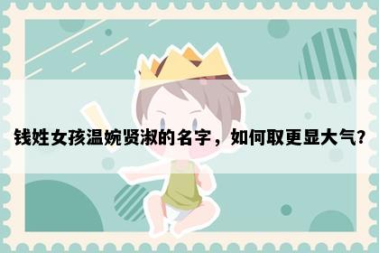 钱姓女孩温婉贤淑的名字，如何取更显大气？