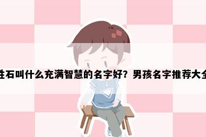 姓石叫什么充满智慧的名字好？男孩名字推荐大全