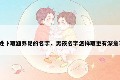 姓卜取涵养足的名字，男孩名字怎样取更有深意？