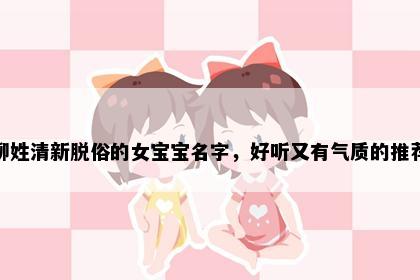 柳姓清新脱俗的女宝宝名字，好听又有气质的推荐