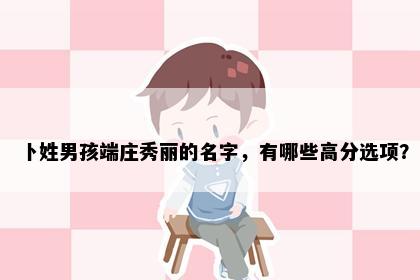 卜姓男孩端庄秀丽的名字，有哪些高分选项？