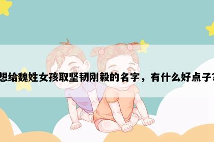 想给魏姓女孩取坚韧刚毅的名字，有什么好点子？