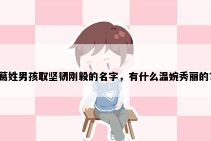 葛姓男孩取坚韧刚毅的名字，有什么温婉秀丽的？