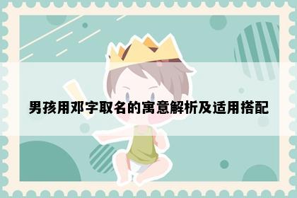 男孩用邓字取名的寓意解析及适用搭配