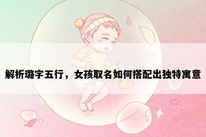解析璐字五行，女孩取名如何搭配出独特寓意
