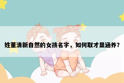 姓董清新自然的女孩名字，如何取才显涵养？