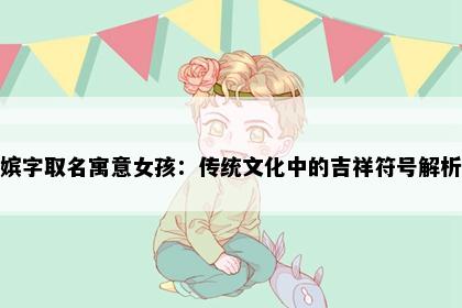 嫔字取名寓意女孩：传统文化中的吉祥符号解析
