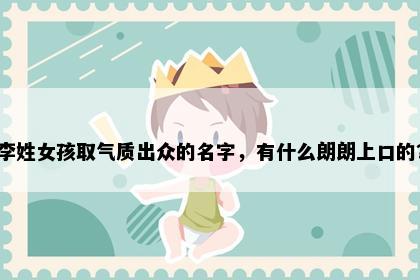 李姓女孩取气质出众的名字，有什么朗朗上口的？