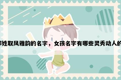鄂姓取风雅韵的名字，女孩名字有哪些灵秀动人的？