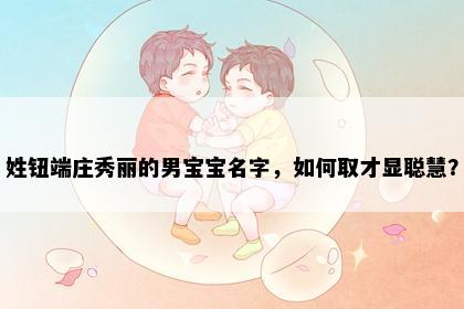 姓钮端庄秀丽的男宝宝名字，如何取才显聪慧？