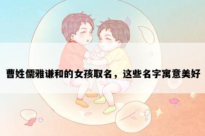 曹姓儒雅谦和的女孩取名，这些名字寓意美好