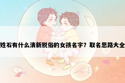 姓石有什么清新脱俗的女孩名字？取名思路大全