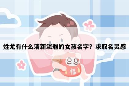 姓尤有什么清新淡雅的女孩名字？求取名灵感